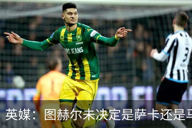 英媒：图赫尔未决定是萨卡还是马杜埃凯首发，中卫斯通斯搭孔萨